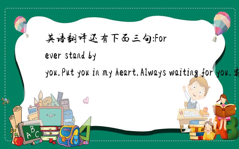 英语翻译还有下面三句：Forever stand by you.Put you in my heart.Always waiting for you.额,选了乐维斯钻戒,还有这个卡片,是要送俺老婆的,不怕大家笑话,英语全交回老师了