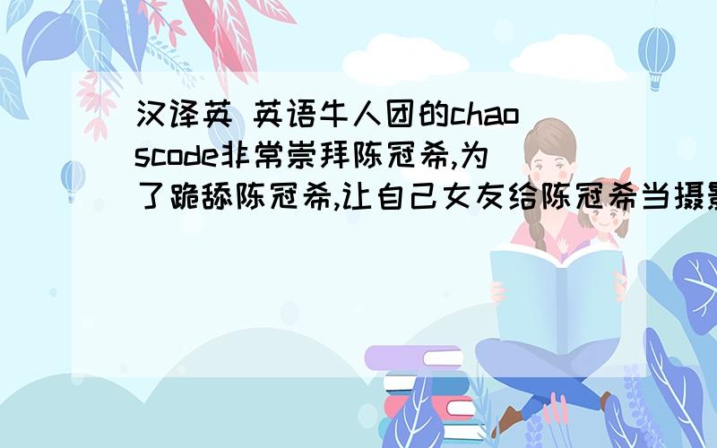 汉译英 英语牛人团的chaoscode非常崇拜陈冠希,为了跪舔陈冠希,让自己女友给陈冠希当摄影模特,果然真汉子!求翻译