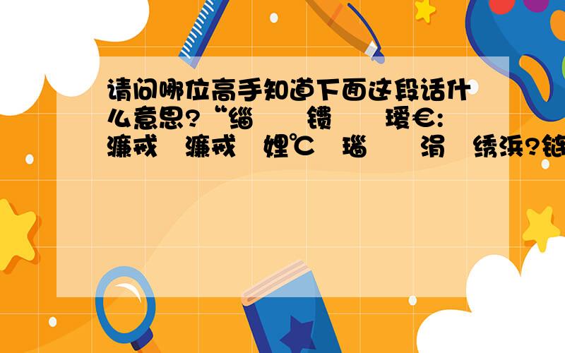 请问哪位高手知道下面这段话什么意思?“缁欐偍镄勭暀瑷€:濂戒箙濂戒箙娌℃湁瑙佷綘涓婄绣浜?链€杩戝彲濂?鎴戣?铡诲箍宸炰简! ”