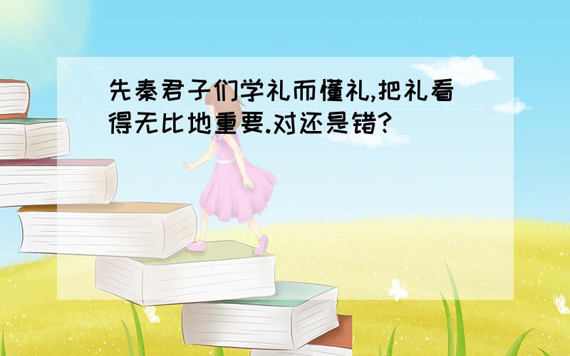 先秦君子们学礼而懂礼,把礼看得无比地重要.对还是错?