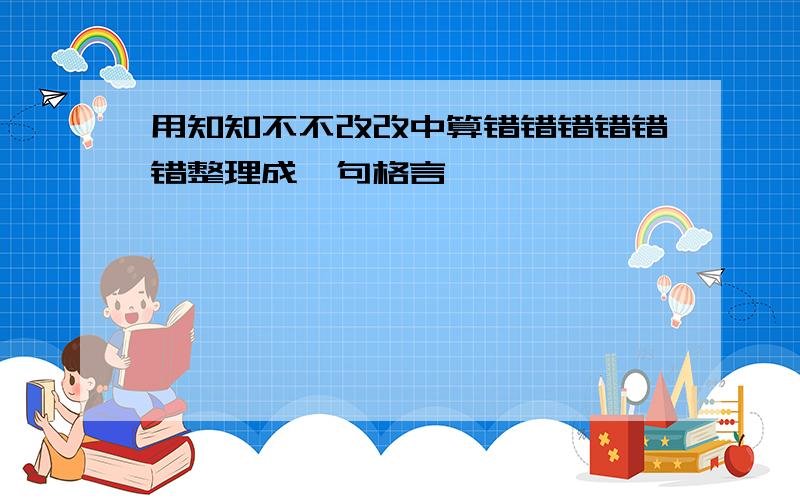 用知知不不改改中算错错错错错错整理成一句格言