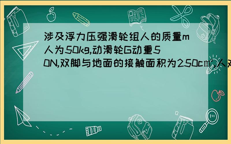 涉及浮力压强滑轮组人的质量m人为50kg,动滑轮G动重50N,双脚与地面的接触面积为250c㎡,人对地面的压强为4000Pa.（请用题中出现的物理符号!)（1）G物=?（2)若ρ物=3000m/kg,物体浸没在水中,则F'拉=?