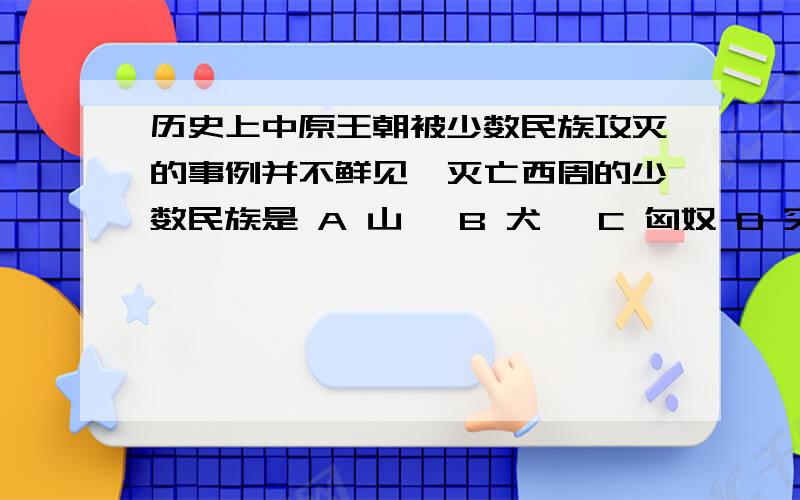 历史上中原王朝被少数民族攻灭的事例并不鲜见,灭亡西周的少数民族是 A 山戎 B 犬戎 C 匈奴 D 突厥