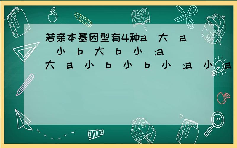 若亲本基因型有4种a(大)a(小)b(大)b(小):a(大)a(小)b(小)b(小):a(小)a(小)b(大)b(小):aabb(全是小)为1:1:1:1求配子的基因频率只求b(大)的和b(小)的就行,算法详细说下,