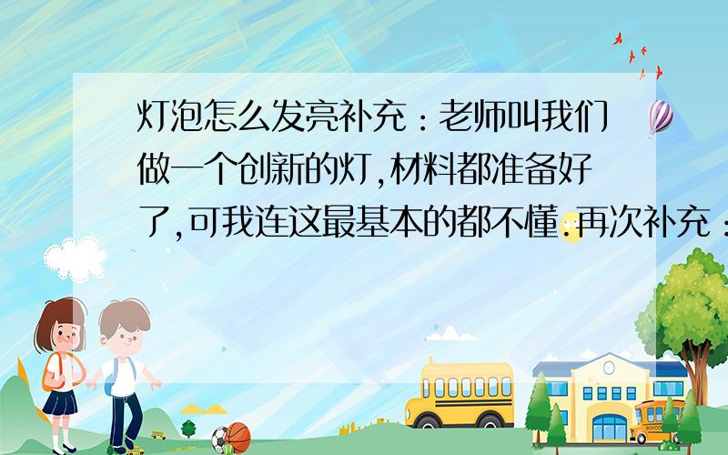 灯泡怎么发亮补充：老师叫我们做一个创新的灯,材料都准备好了,可我连这最基本的都不懂.再次补充：口语点的,别尽说些我不懂的!最后补充：急!急!急!急!急!急!急!