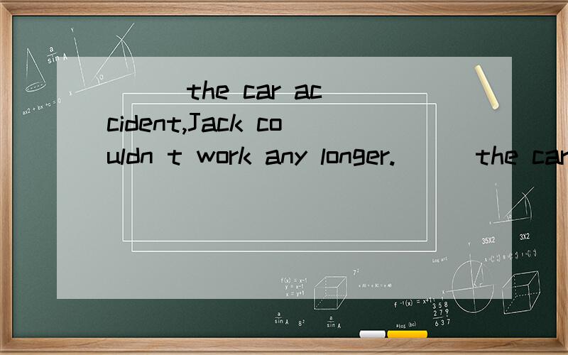 （ ） the car accident,Jack couldn t work any longer.（ ） the car accident,Jack couldn t work any longer.A as a result B as the result C as a result of D as result of