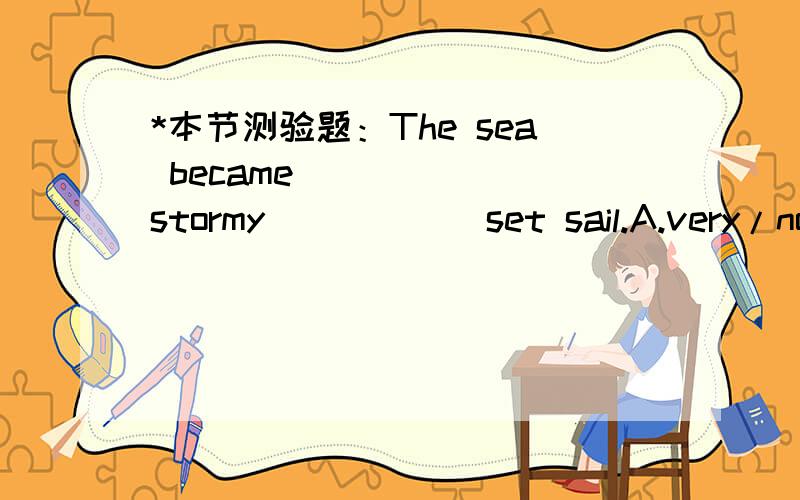 *本节测验题：The sea became ______stormy______set sail.A.very/no boat could B.so/that no boat can C.too/no boat couldD.too/for any boat to
