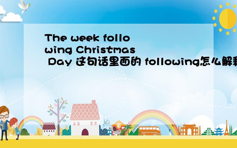 The week following Christmas Day 这句话里面的 following怎么解释 我初学语法 咨询