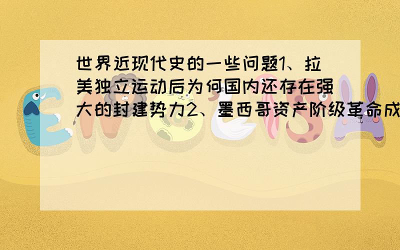 世界近现代史的一些问题1、拉美独立运动后为何国内还存在强大的封建势力2、墨西哥资产阶级革命成功后为何还不能摆脱半殖民地半封建状态、3、墨西哥经济发展为何依附于美国