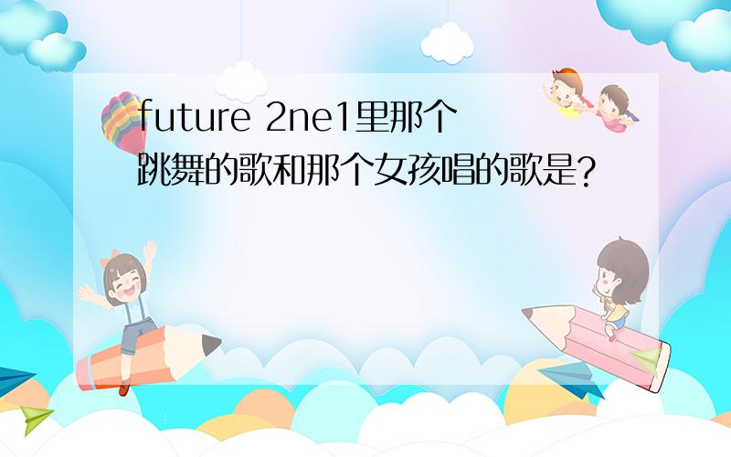 future 2ne1里那个跳舞的歌和那个女孩唱的歌是?