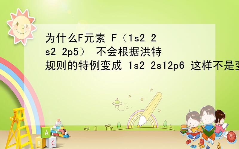 为什么F元素 F（1s2 2s2 2p5） 不会根据洪特规则的特例变成 1s2 2s12p6 这样不是变成 2s1 半满 2p6 全满吗卤 素 原子 Gu 和 Cr 那样遵循 洪特规则的特例吗