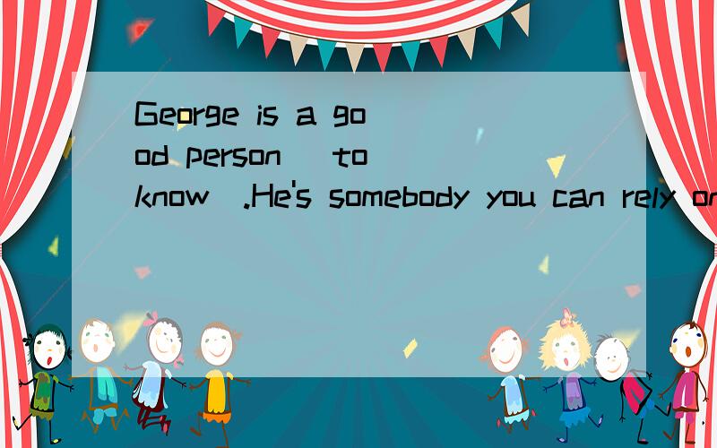 George is a good person (to know).He's somebody you can rely on.请问这里的to know是何种用法呢?有相关例句最好了~