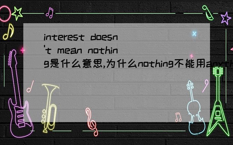 interest doesn't mean nothing是什么意思,为什么nothing不能用anything 代替?(1/2)打错了，是interest doesn't mean everything 才对，这里的everything 为什么不能用anyth(2/2)ing代替？