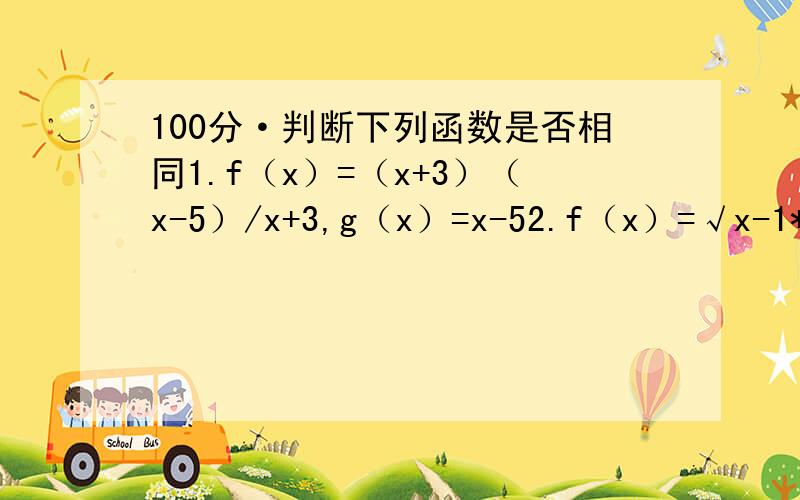 100分·判断下列函数是否相同1.f（x）=（x+3）（x-5）/x+3,g（x）=x-52.f（x）=√x-1*√x+3,g（x）=√（x-1）（x+3）3.f（x）=x,g（x）=√x²4.f（x）=|x|,g（t）=√x²5.f（x）=1-x²/1-x,g（x）=x+16.f（x