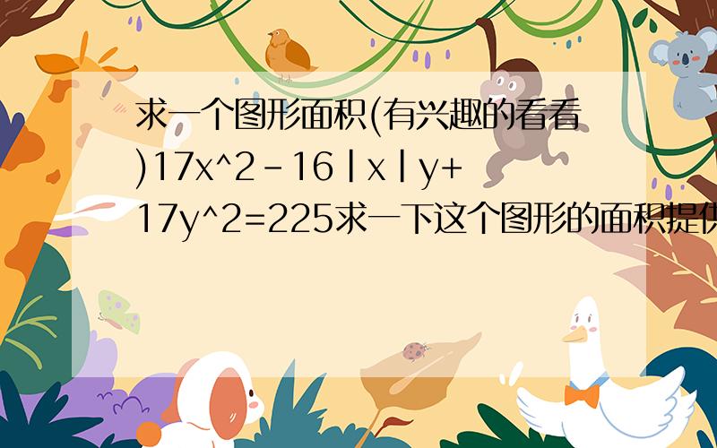 求一个图形面积(有兴趣的看看)17x^2-16|x|y+17y^2=225求一下这个图形的面积提供点思路,图像关于y轴对称,求一个就行了!