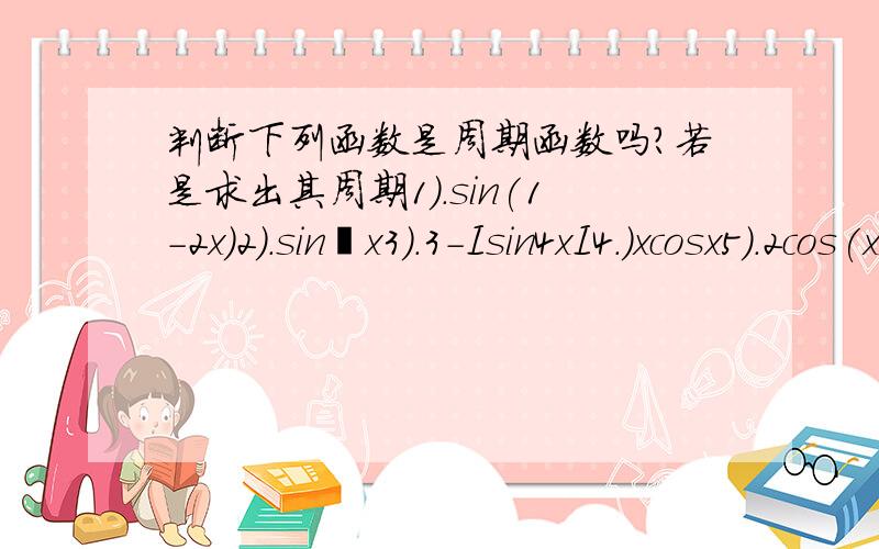 判断下列函数是周期函数吗?若是求出其周期1）.sin(1-2x)2）.sin²x3）.3-Isin4xI4.）xcosx5）.2cos(x/2)-3sin(x/3)帮我分析下吧,