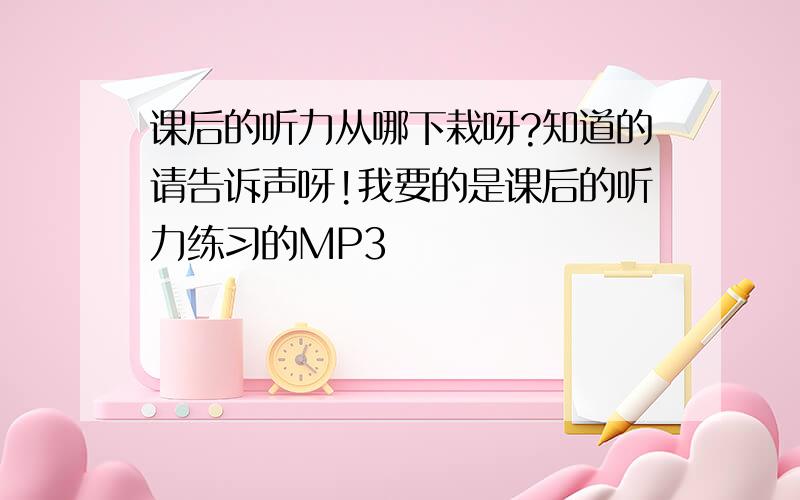 课后的听力从哪下栽呀?知道的请告诉声呀!我要的是课后的听力练习的MP3