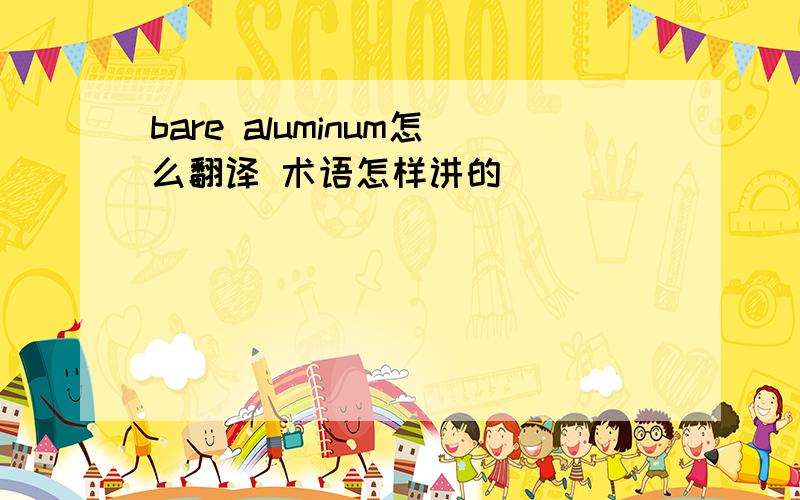 bare aluminum怎么翻译 术语怎样讲的