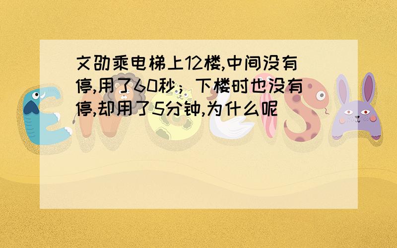 文劭乘电梯上12楼,中间没有停,用了60秒；下楼时也没有停,却用了5分钟,为什么呢