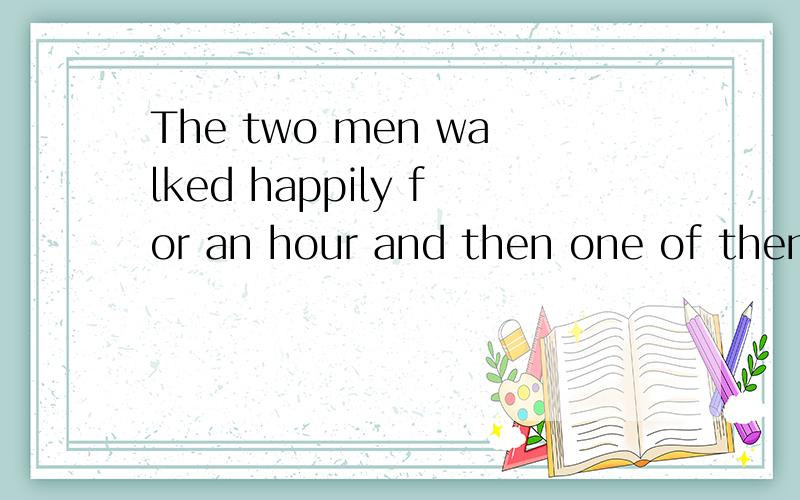 The two men walked happily for an hour and then one of them said to the other,“That 's a very beautiful girl.