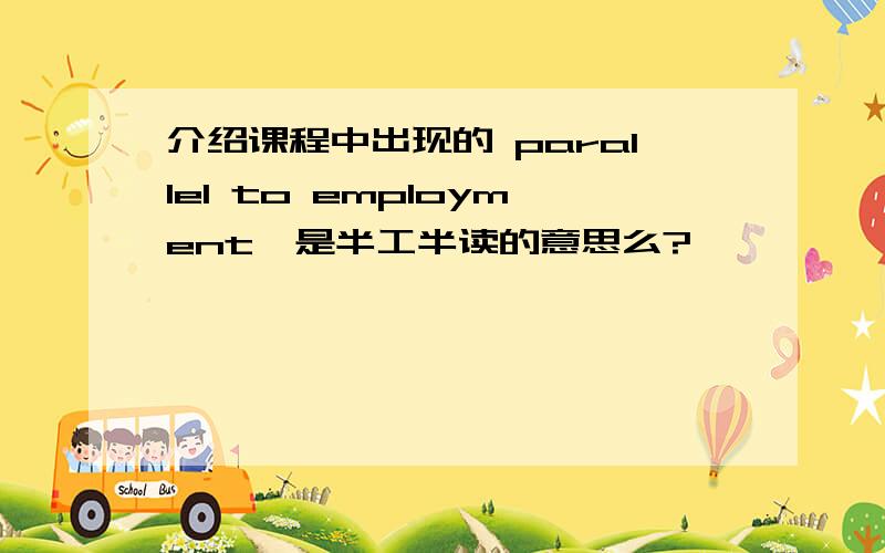 介绍课程中出现的 parallel to employment,是半工半读的意思么?