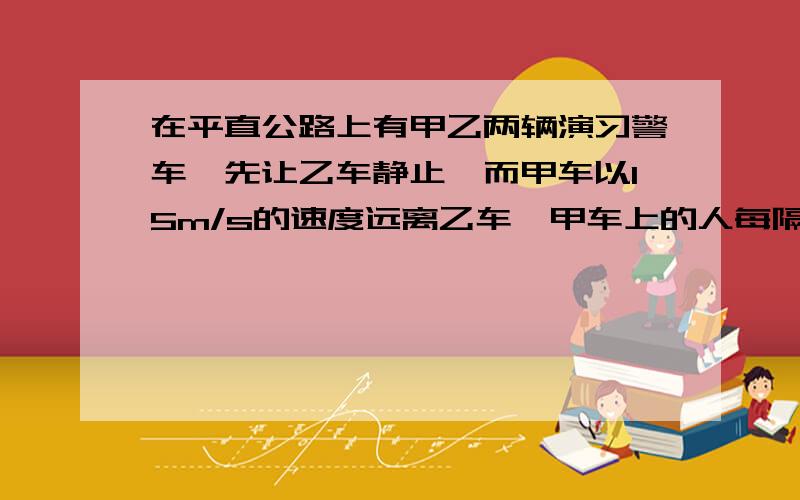 在平直公路上有甲乙两辆演习警车,先让乙车静止,而甲车以15m/s的速度远离乙车,甲车上的人每隔10S时间鸣枪一次.求乙车上的人听到连续两次枪响所间隔的时间.如果在甲车前进的同时让乙车以