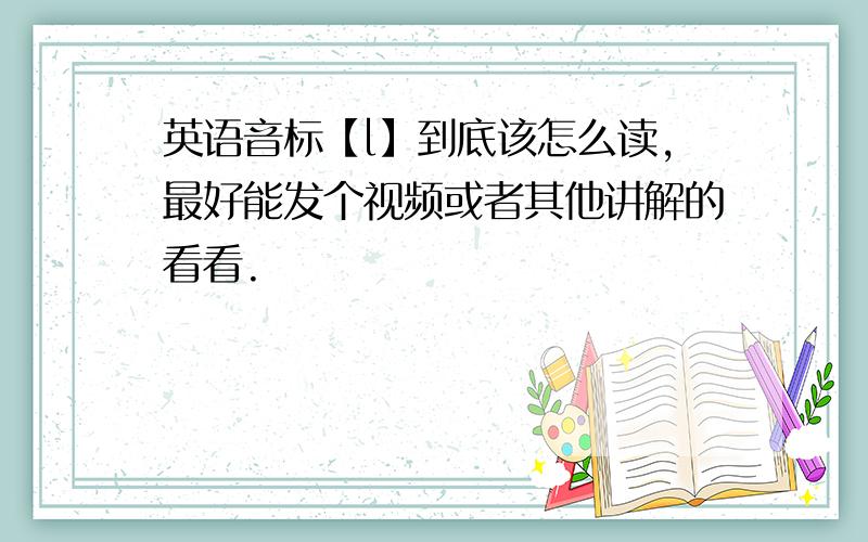 英语音标【l】到底该怎么读,最好能发个视频或者其他讲解的看看.