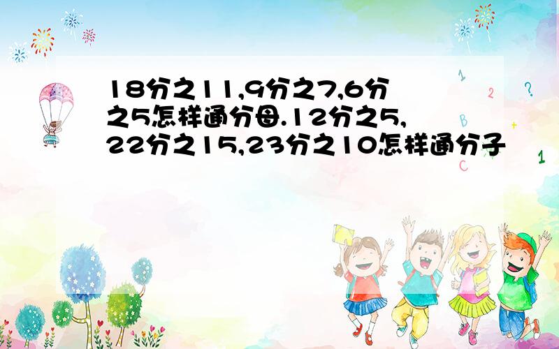 18分之11,9分之7,6分之5怎样通分母.12分之5,22分之15,23分之10怎样通分子