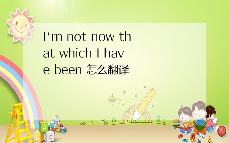 I'm not now that which I have been 怎么翻译