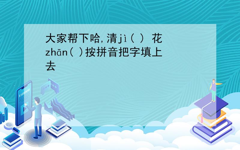 大家帮下哈,清jì( ) 花zhān( )按拼音把字填上去