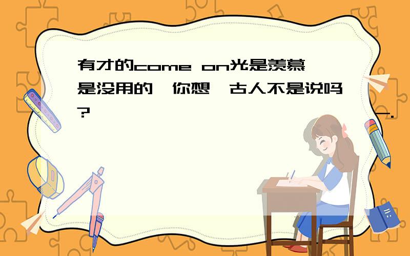 有才的come on光是羡慕是没用的,你想,古人不是说吗?————————,——————-.