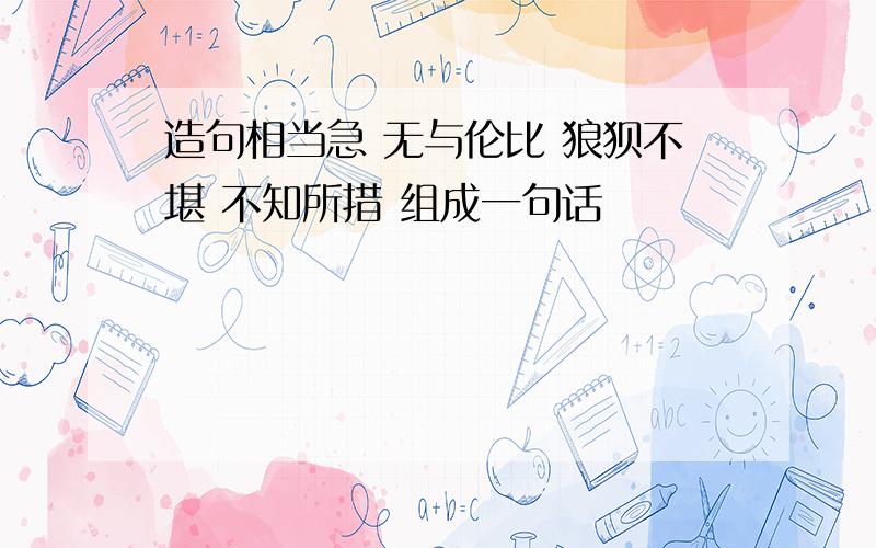 造句相当急 无与伦比 狼狈不堪 不知所措 组成一句话