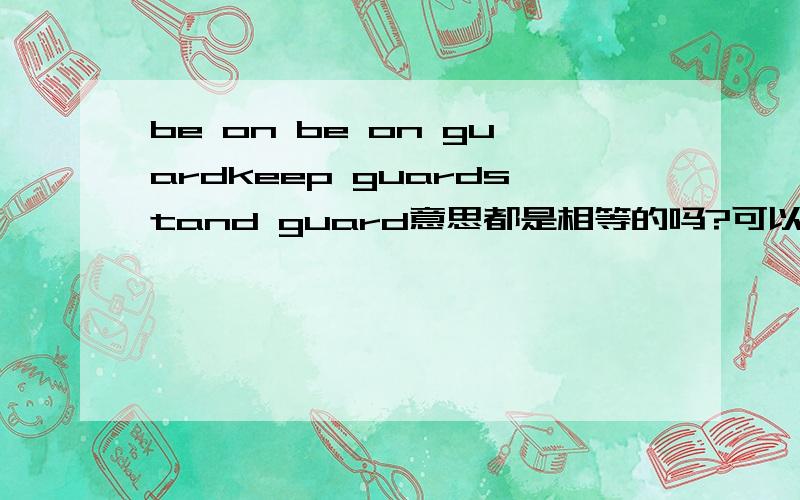 be on be on guardkeep guardstand guard意思都是相等的吗?可以做同义句转换吗?