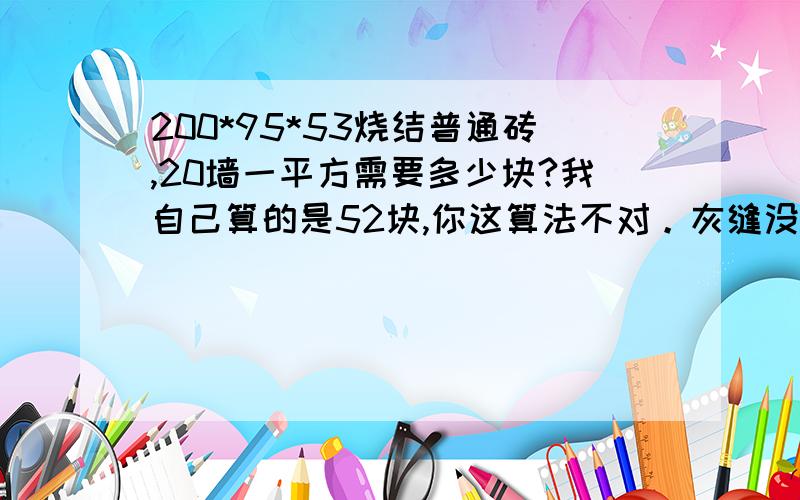 200*95*53烧结普通砖,20墙一平方需要多少块?我自己算的是52块,你这算法不对。灰缝没算。