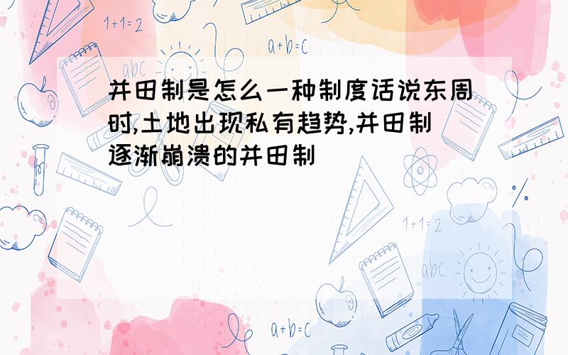 并田制是怎么一种制度话说东周时,土地出现私有趋势,并田制逐渐崩溃的并田制