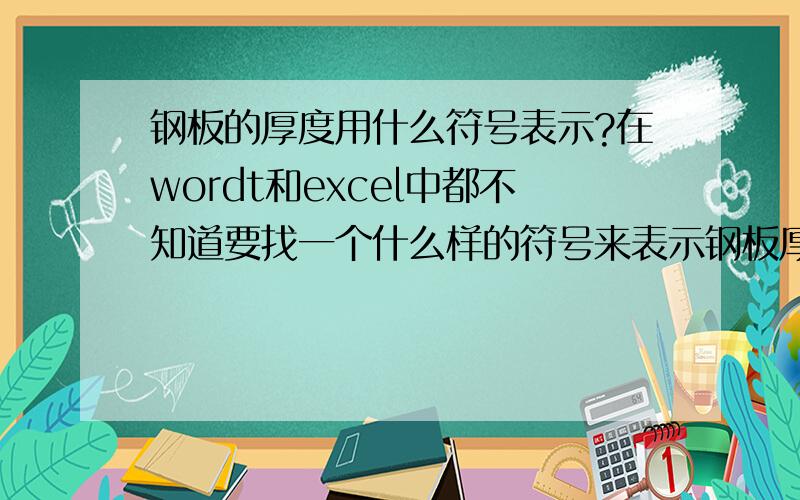 钢板的厚度用什么符号表示?在wordt和excel中都不知道要找一个什么样的符号来表示钢板厚度,根本就不知道,所以请大家告之!谢谢!