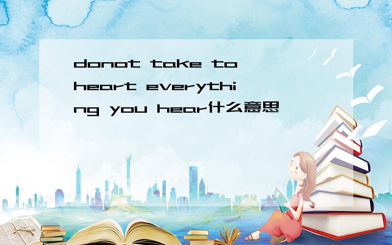 donot take to heart everything you hear什么意思