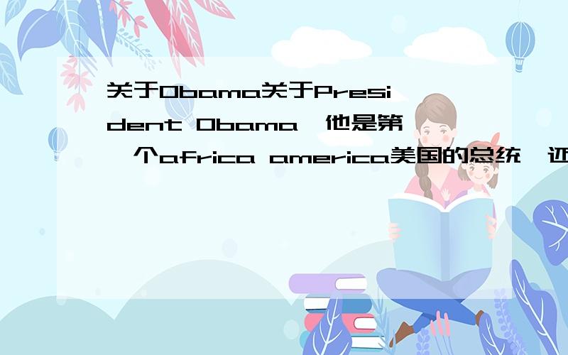 关于Obama关于President Obama,他是第一个africa america美国的总统,还有什么第一个呢?比如说他改变什么政治之类的第一次.请亲们帮忙大家写一些第一次关于obama.