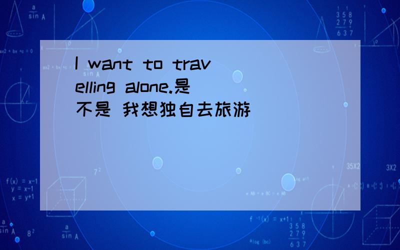 I want to travelling alone.是不是 我想独自去旅游