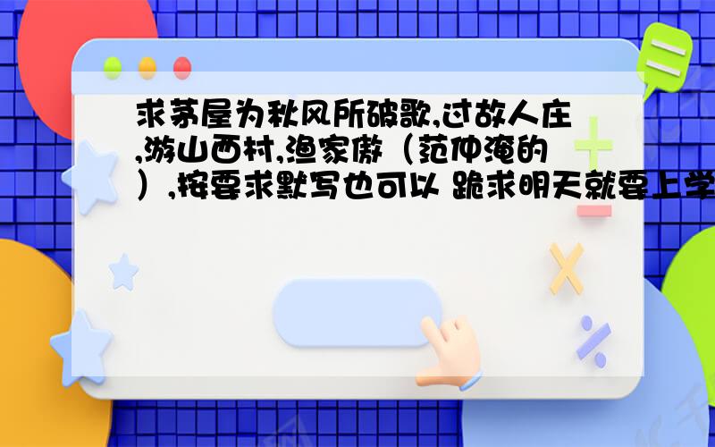 求茅屋为秋风所破歌,过故人庄,游山西村,渔家傲（范仲淹的）,按要求默写也可以 跪求明天就要上学了