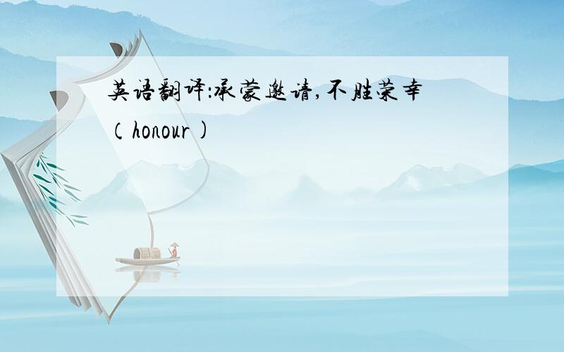 英语翻译：承蒙邀请,不胜荣幸（honour)