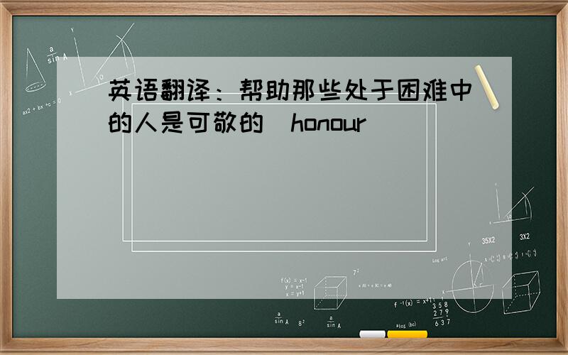 英语翻译：帮助那些处于困难中的人是可敬的（honour）