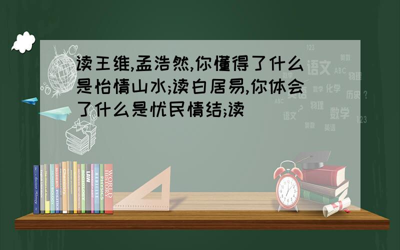 读王维,孟浩然,你懂得了什么是怡情山水;读白居易,你体会了什么是忧民情结;读