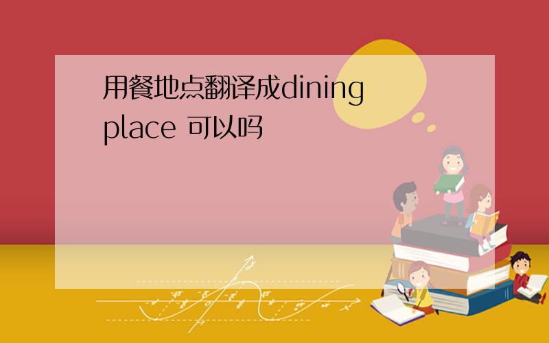 用餐地点翻译成dining place 可以吗