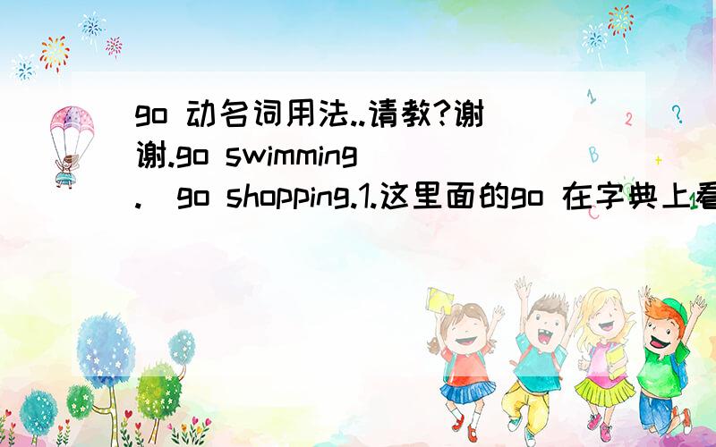 go 动名词用法..请教?谢谢.go swimming .  go shopping.1.这里面的go 在字典上看的词性 是 不及物动词.那这里 go 后面的部分,  是宾语么//?2.I go to school  句子没错吧? , 该句的宾语 应该是 school吧?谢谢.