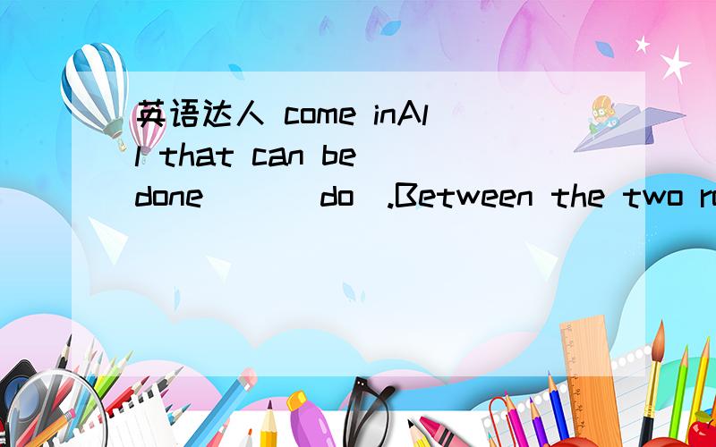 英语达人 come inAll that can be done __(do).Between the two rows of trees __(stand) the teaching building.