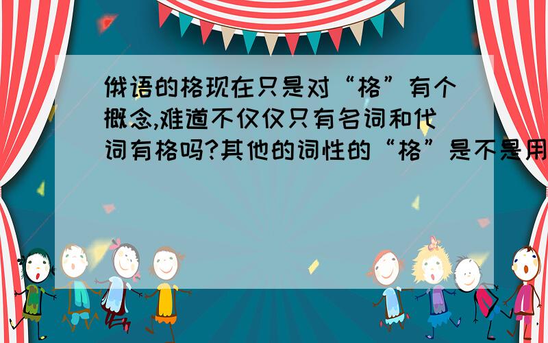 俄语的格现在只是对“格”有个概念,难道不仅仅只有名词和代词有格吗?其他的词性的“格”是不是用法也不一样?如果回答满意可以提高悬赏