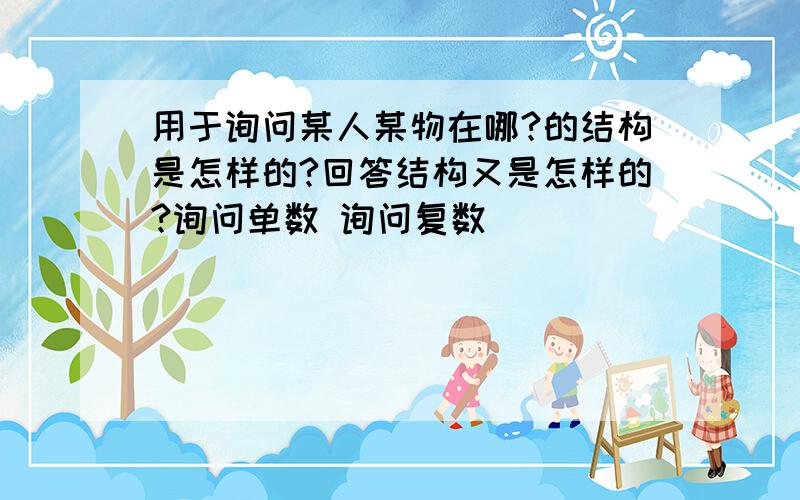 用于询问某人某物在哪?的结构是怎样的?回答结构又是怎样的?询问单数 询问复数