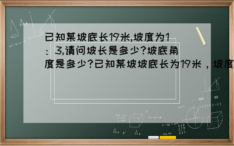 已知某坡底长19米,坡度为1：3,请问坡长是多少?坡底角度是多少?已知某坡坡底长为19米，坡度为1：请问坡长是多少米？坡度是多少度？