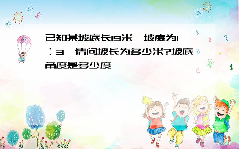 已知某坡底长19米,坡度为1：3,请问坡长为多少米?坡底角度是多少度